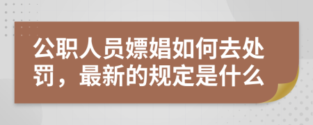 公职人员嫖娼如何去处罚，最新的规定是什么