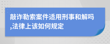 敲诈勒索案件适用刑事和解吗,法律上该如何规定