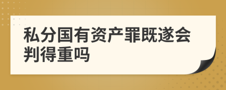 私分国有资产罪既遂会判得重吗