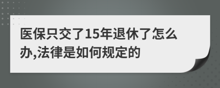 医保只交了15年退休了怎么办,法律是如何规定的