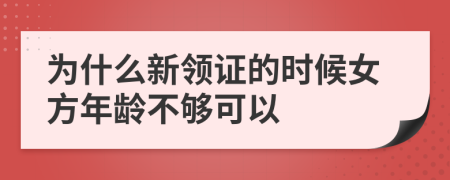 为什么新领证的时候女方年龄不够可以