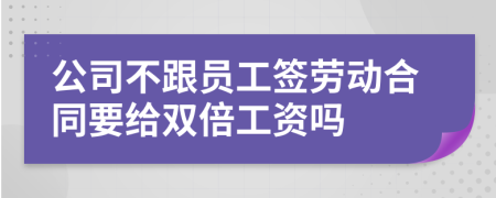 公司不跟员工签劳动合同要给双倍工资吗