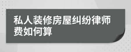 私人装修房屋纠纷律师费如何算