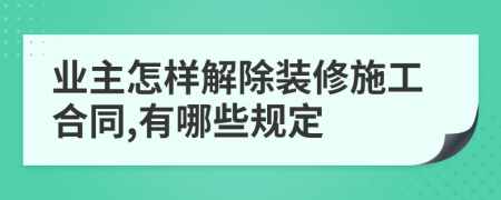 业主怎样解除装修施工合同,有哪些规定