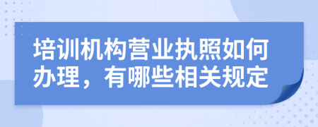 培训机构营业执照如何办理，有哪些相关规定