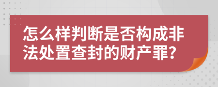 怎么样判断是否构成非法处置查封的财产罪？