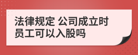 法律规定 公司成立时员工可以入股吗