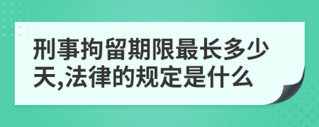 刑事拘留期限最长多少天,法律的规定是什么