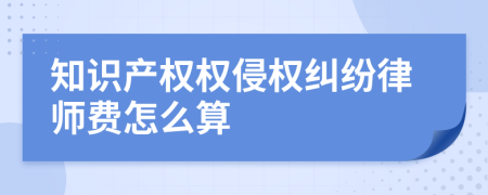 知识产权权侵权纠纷律师费怎么算