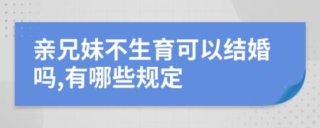 亲兄妹不生育可以结婚吗,有哪些规定