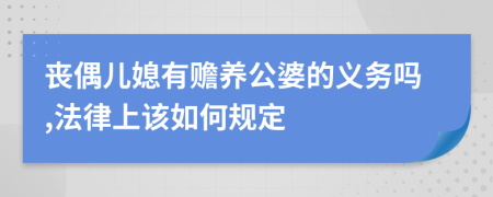 丧偶儿媳有赡养公婆的义务吗,法律上该如何规定