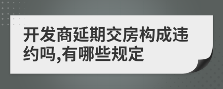 开发商延期交房构成违约吗,有哪些规定