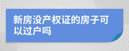 新房没产权证的房子可以过户吗