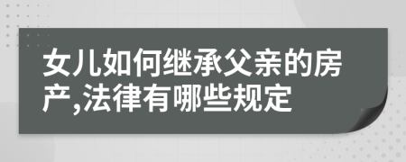 女儿如何继承父亲的房产,法律有哪些规定