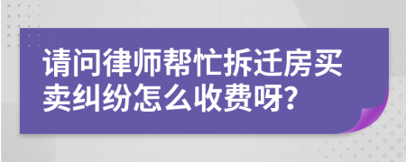 请问律师帮忙拆迁房买卖纠纷怎么收费呀？