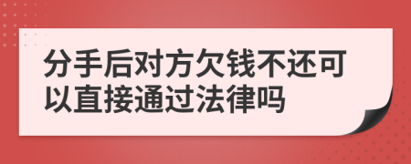 分手后对方欠钱不还可以直接通过法律吗