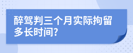醉驾判三个月实际拘留多长时间?
