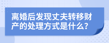 离婚后发现丈夫转移财产的处理方式是什么？