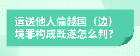 运送他人偷越国（边）境罪构成既遂怎么判？