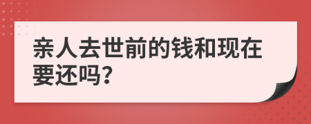 亲人去世前的钱和现在要还吗？