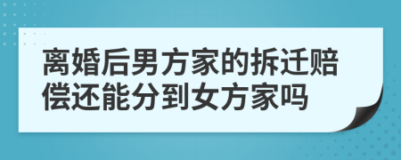 离婚后男方家的拆迁赔偿还能分到女方家吗