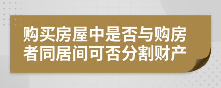 购买房屋中是否与购房者同居间可否分割财产