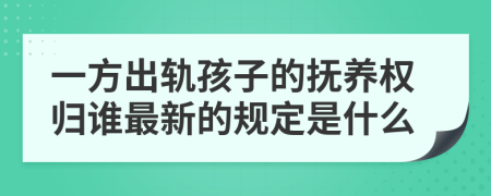 一方出轨孩子的抚养权归谁最新的规定是什么