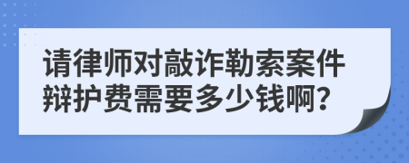 请律师对敲诈勒索案件辩护费需要多少钱啊？