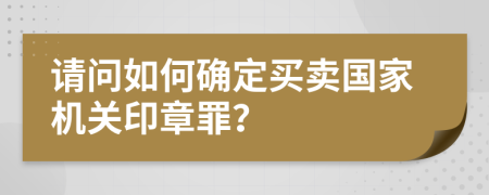 请问如何确定买卖国家机关印章罪？