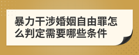 暴力干涉婚姻自由罪怎么判定需要哪些条件