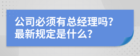 公司必须有总经理吗？最新规定是什么？