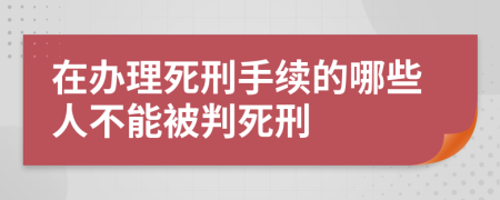 在办理死刑手续的哪些人不能被判死刑