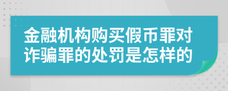 金融机构购买假币罪对诈骗罪的处罚是怎样的