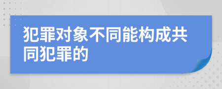 犯罪对象不同能构成共同犯罪的