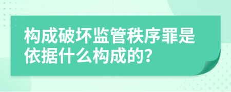 构成破坏监管秩序罪是依据什么构成的？