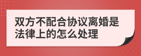 双方不配合协议离婚是法律上的怎么处理