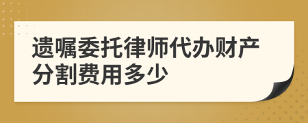 遗嘱委托律师代办财产分割费用多少