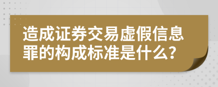 造成证券交易虚假信息罪的构成标准是什么？