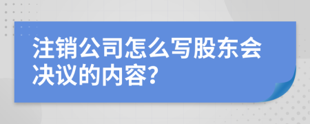 注销公司怎么写股东会决议的内容？