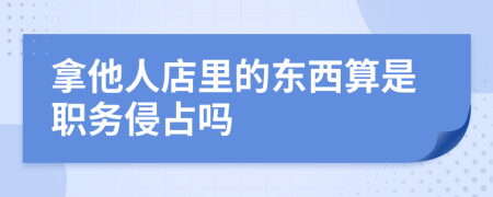 拿他人店里的东西算是职务侵占吗