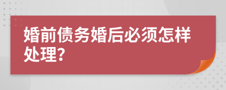 婚前债务婚后必须怎样处理？