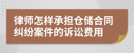 律师怎样承担仓储合同纠纷案件的诉讼费用