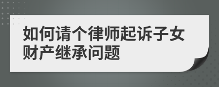 如何请个律师起诉子女财产继承问题