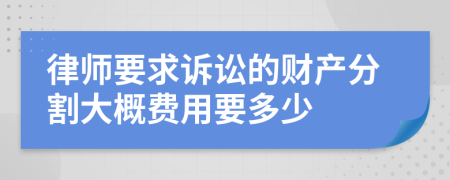 律师要求诉讼的财产分割大概费用要多少