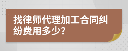 找律师代理加工合同纠纷费用多少？