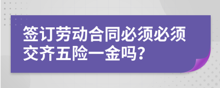 签订劳动合同必须必须交齐五险一金吗？