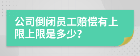 公司倒闭员工赔偿有上限上限是多少？