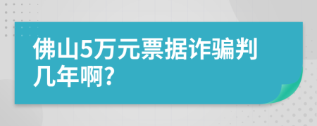 佛山5万元票据诈骗判几年啊?