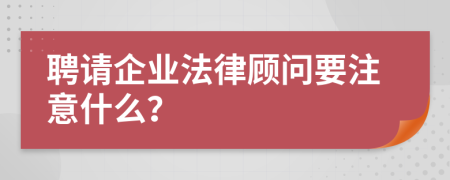 聘请企业法律顾问要注意什么？