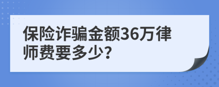 保险诈骗金额36万律师费要多少？